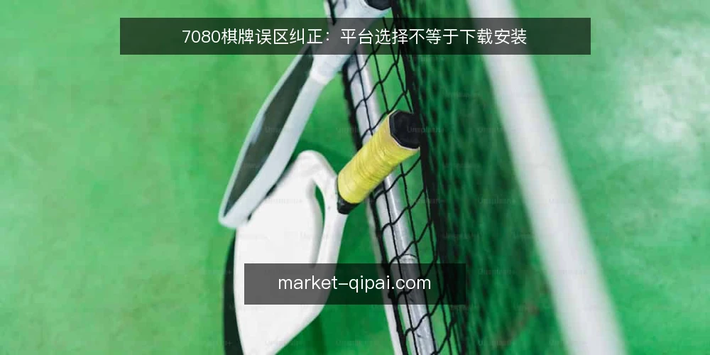 7080棋牌误区纠正:平台选择不等于下载安装 — 误区一:下载安装完成就等于选好了平台 配图
