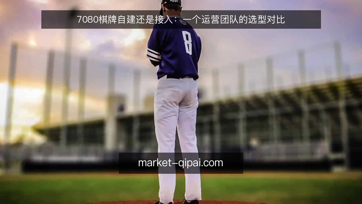 7080棋牌自建还是接入：一个运营团队的选型对比